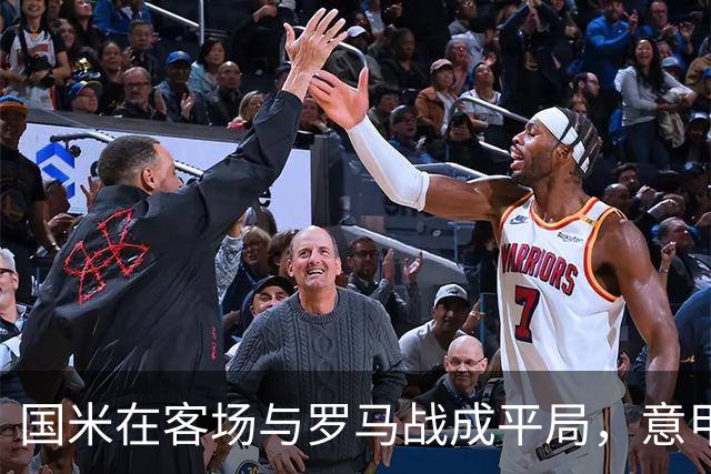 国米在客场与罗马战成平局，意甲最新积分情况揭晓