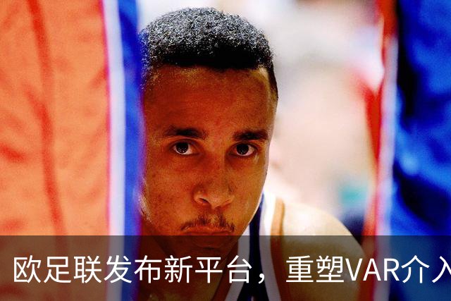 欧足联发布新平台，重塑VAR介入判罚标准