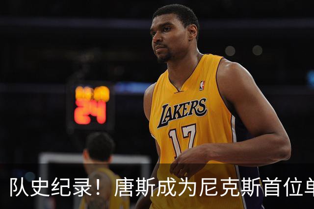 队史纪录！唐斯成为尼克斯首位单届季后赛90助攻的中锋